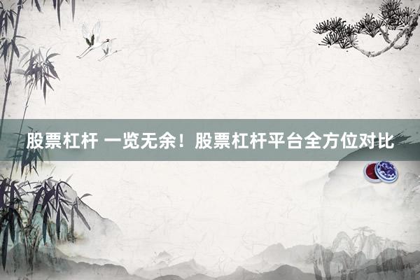 股票杠杆 一览无余！股票杠杆平台全方位对比