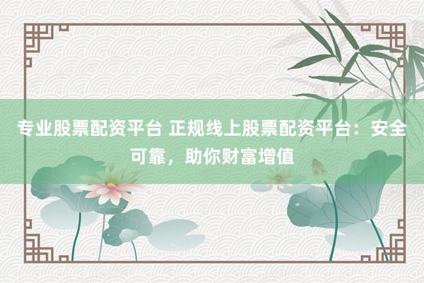 专业股票配资平台 正规线上股票配资平台：安全可靠，助你财富增值