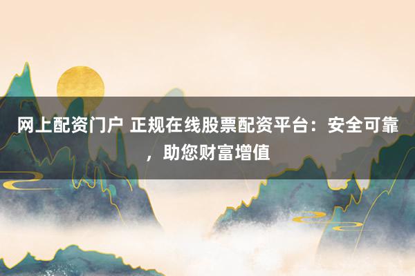 网上配资门户 正规在线股票配资平台：安全可靠，助您财富增值