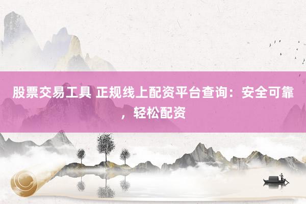 股票交易工具 正规线上配资平台查询：安全可靠，轻松配资