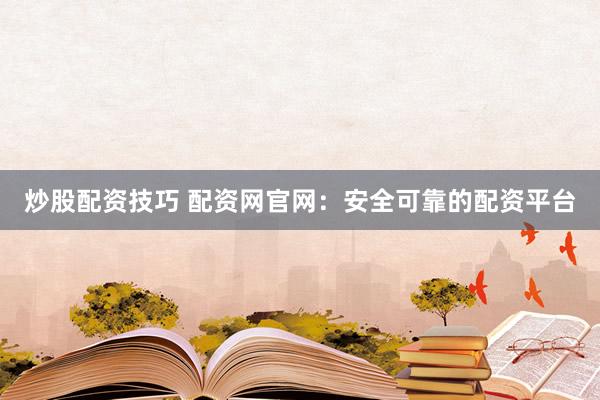 炒股配资技巧 配资网官网：安全可靠的配资平台