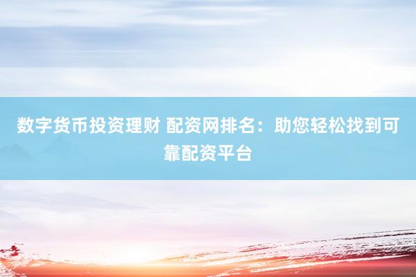 数字货币投资理财 配资网排名：助您轻松找到可靠配资平台