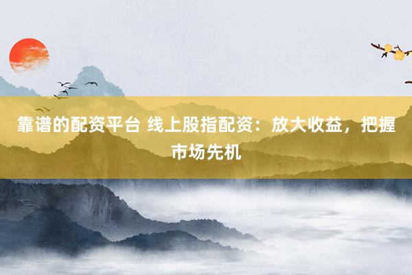 靠谱的配资平台 线上股指配资：放大收益，把握市场先机