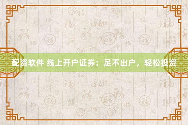 配资软件 线上开户证券：足不出户，轻松投资