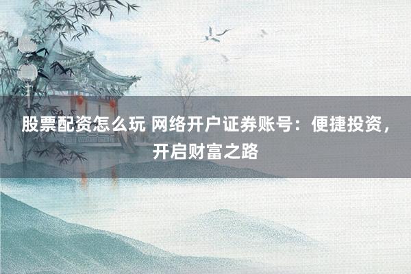股票配资怎么玩 网络开户证券账号：便捷投资，开启财富之路