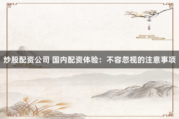 炒股配资公司 国内配资体验：不容忽视的注意事项