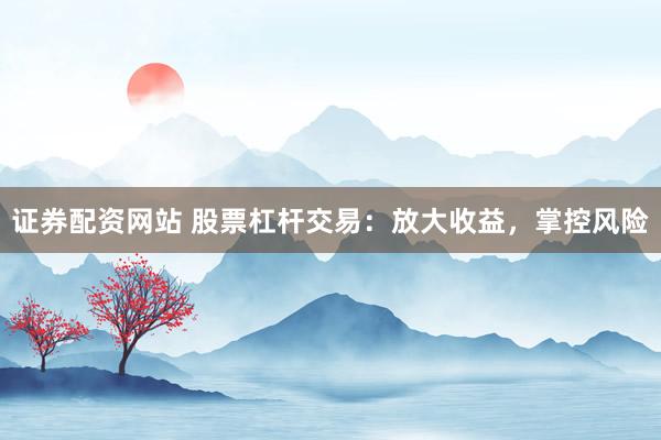 证券配资网站 股票杠杆交易：放大收益，掌控风险