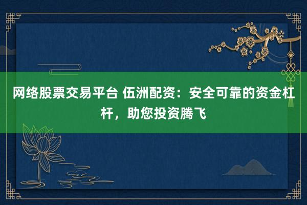 网络股票交易平台 伍洲配资：安全可靠的资金杠杆，助您投资腾飞