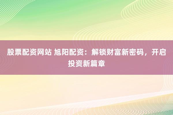 股票配资网站 旭阳配资：解锁财富新密码，开启投资新篇章