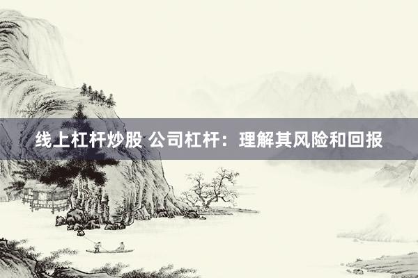 线上杠杆炒股 公司杠杆：理解其风险和回报