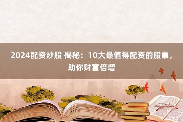 2024配资炒股 揭秘：10大最值得配资的股票，助你财富倍增