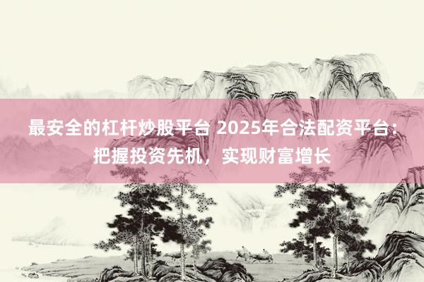 最安全的杠杆炒股平台 2025年合法配资平台：把握投资先机，实现财富增长