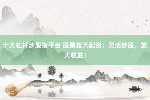 十大杠杆炒股指平台 股票按天配资：灵活炒股，放大收益！