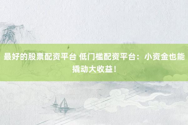 最好的股票配资平台 低门槛配资平台：小资金也能撬动大收益！