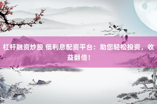 杠杆融资炒股 低利息配资平台：助您轻松投资，收益翻倍！