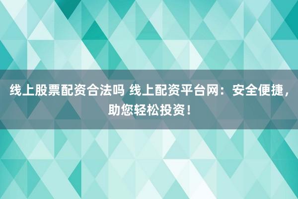 线上股票配资合法吗 线上配资平台网：安全便捷，助您轻松投资！