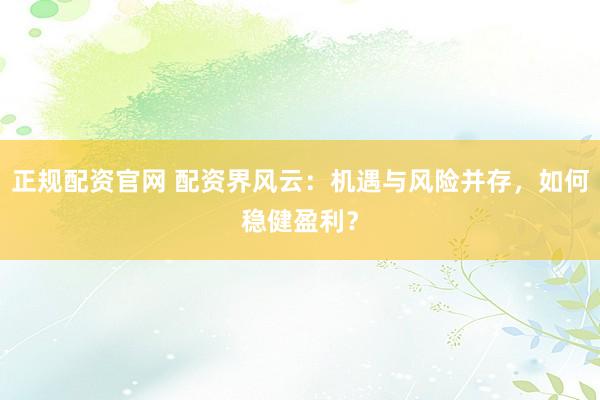 正规配资官网 配资界风云：机遇与风险并存，如何稳健盈利？