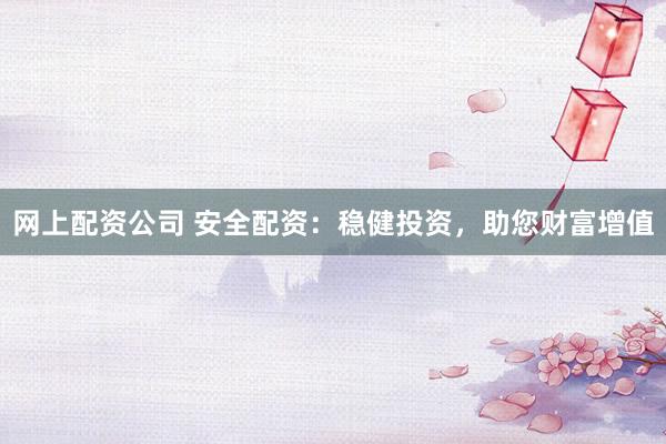 网上配资公司 安全配资：稳健投资，助您财富增值