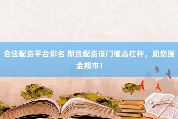 合法配资平台排名 期货配资低门槛高杠杆，助您掘金期市！