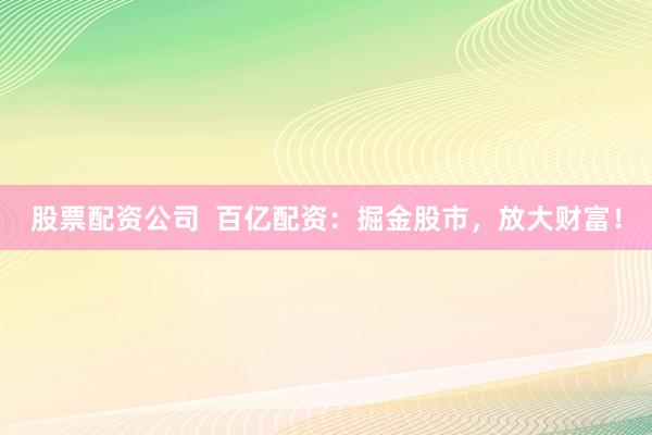 股票配资公司  百亿配资：掘金股市，放大财富！