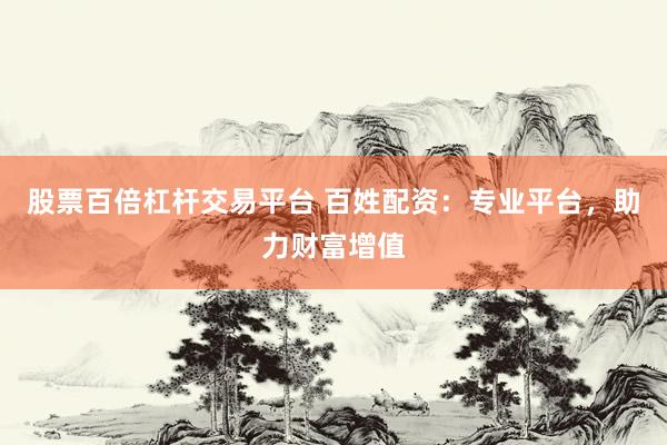 股票百倍杠杆交易平台 百姓配资：专业平台，助力财富增值