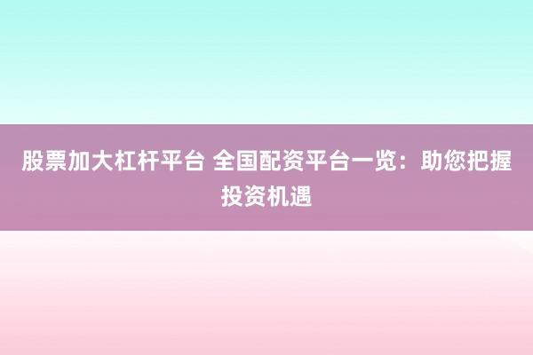 股票加大杠杆平台 全国配资平台一览：助您把握投资机遇