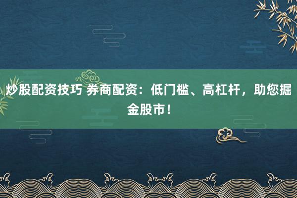 炒股配资技巧 券商配资：低门槛、高杠杆，助您掘金股市！