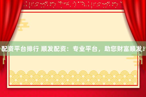 配资平台排行 顺发配资：专业平台，助您财富顺发！