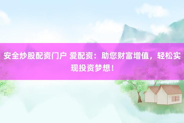 安全炒股配资门户 爱配资：助您财富增值，轻松实现投资梦想！