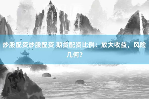 炒股配资炒股配资 期货配资比例：放大收益，风险几何？