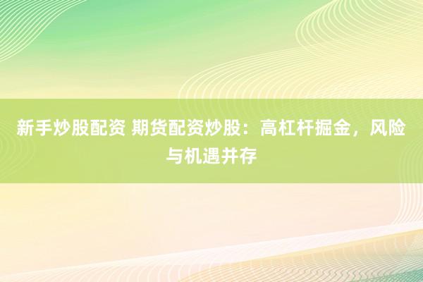 新手炒股配资 期货配资炒股：高杠杆掘金，风险与机遇并存