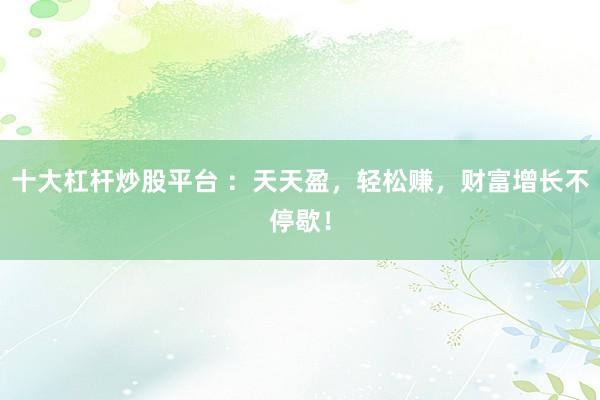 十大杠杆炒股平台 ：天天盈，轻松赚，财富增长不停歇！
