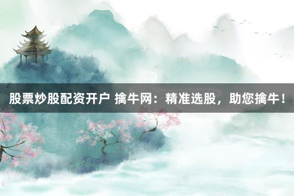 股票炒股配资开户 擒牛网：精准选股，助您擒牛！