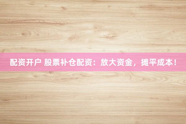 配资开户 股票补仓配资：放大资金，摊平成本！