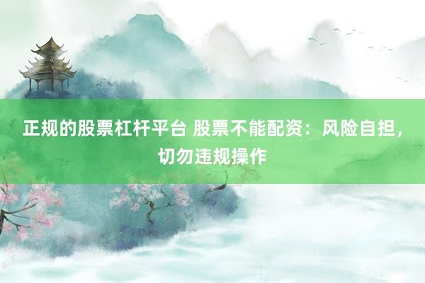 正规的股票杠杆平台 股票不能配资：风险自担，切勿违规操作