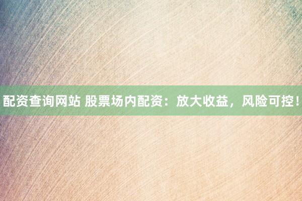 配资查询网站 股票场内配资：放大收益，风险可控！