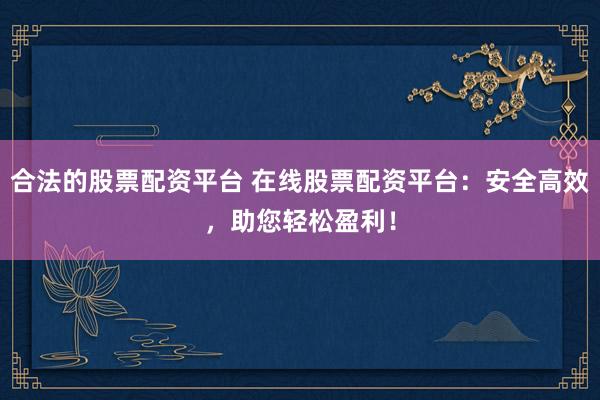 合法的股票配资平台 在线股票配资平台：安全高效，助您轻松盈利！