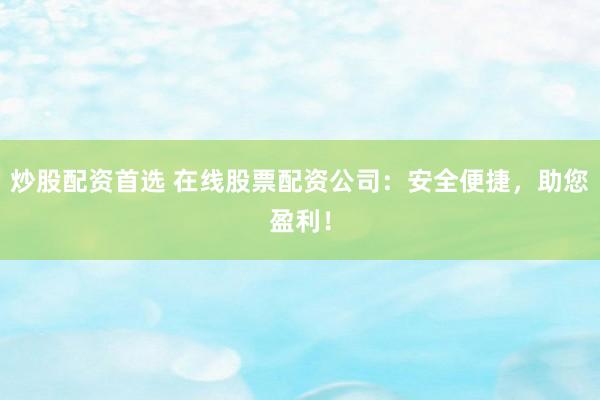 炒股配资首选 在线股票配资公司：安全便捷，助您盈利！