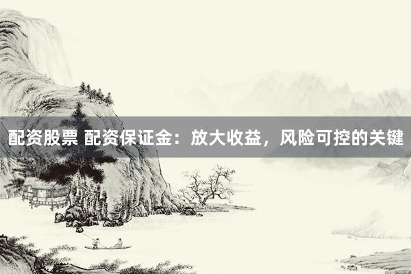 配资股票 配资保证金：放大收益，风险可控的关键