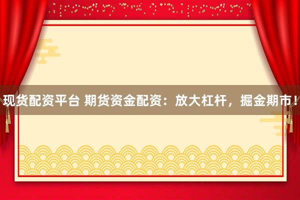 现货配资平台 期货资金配资：放大杠杆，掘金期市！