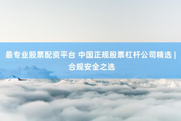 最专业股票配资平台 中国正规股票杠杆公司精选 | 合规安全之选