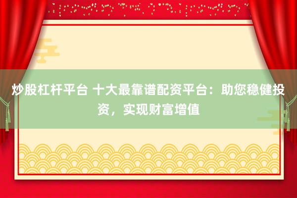 炒股杠杆平台 十大最靠谱配资平台：助您稳健投资，实现财富增值