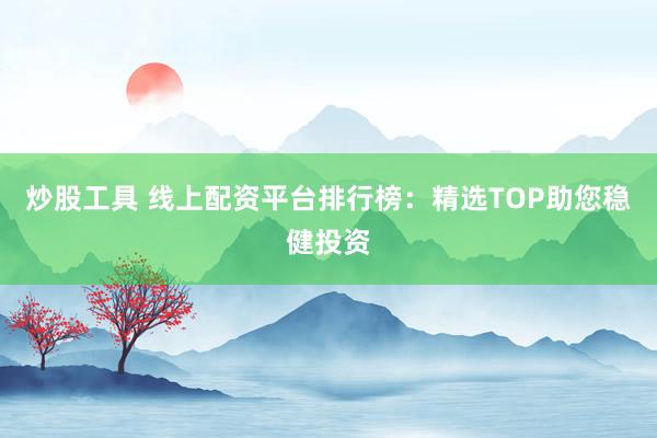 炒股工具 线上配资平台排行榜：精选TOP助您稳健投资