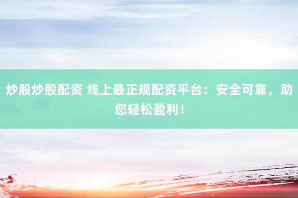 炒股炒股配资 线上最正规配资平台：安全可靠，助您轻松盈利！