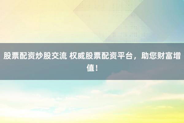 股票配资炒股交流 权威股票配资平台，助您财富增值！