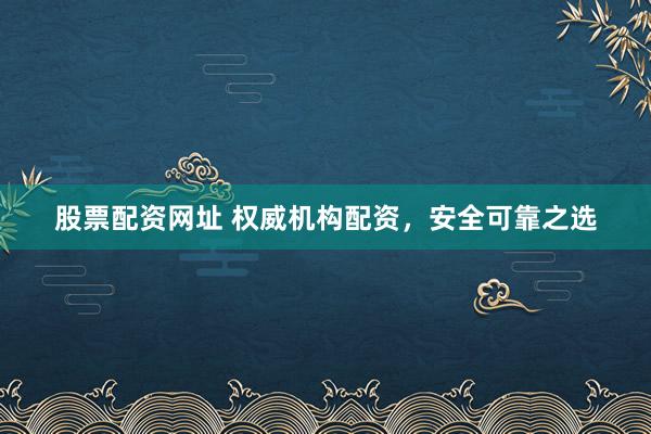 股票配资网址 权威机构配资，安全可靠之选