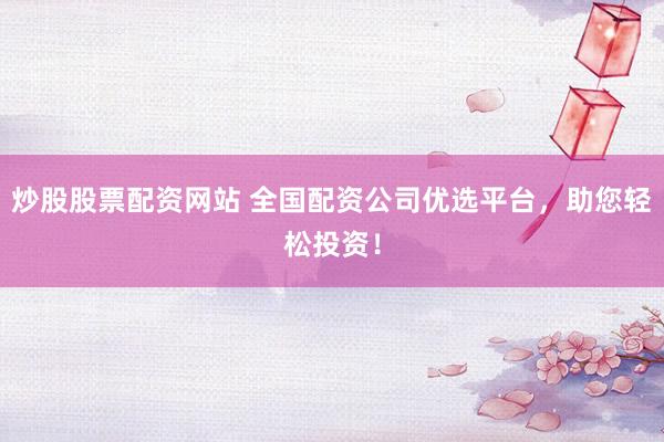 炒股股票配资网站 全国配资公司优选平台，助您轻松投资！