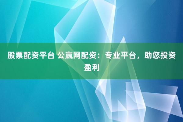 股票配资平台 公赢网配资：专业平台，助您投资盈利