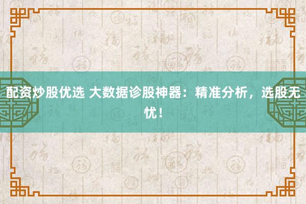 配资炒股优选 大数据诊股神器：精准分析，选股无忧！