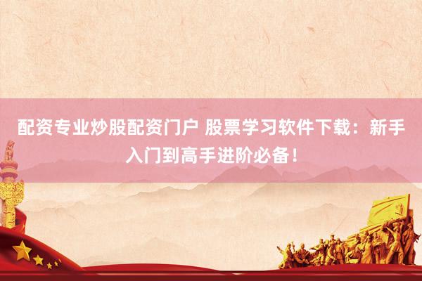 配资专业炒股配资门户 股票学习软件下载：新手入门到高手进阶必备！